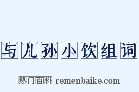 与儿孙小饮组词是什么意思的图片